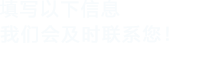 填寫(xiě)以下信息，我們會(huì)及時(shí)聯(lián)系您！